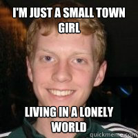 I'm just a small town girl
 living in a lonely world
 - I'm just a small town girl
 living in a lonely world
  Hermione Ginger