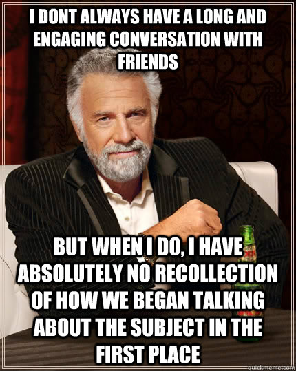 I dont always have a long and engaging conversation with friends but when i do, I have absolutely no recollection of how we began talking about the subject in the first place - I dont always have a long and engaging conversation with friends but when i do, I have absolutely no recollection of how we began talking about the subject in the first place  The Most Interesting Man In The World