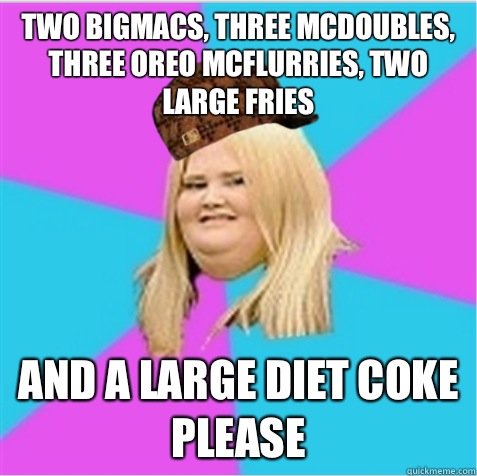 Two BigMacs, three McDoubles, three Oreo mcflurries, two large fries And a large diet coke please  scumbag fat girl