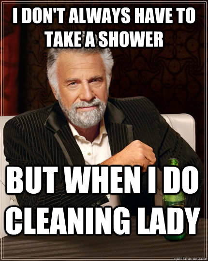 I don't always have to take a shower but when I do CLEANING LADY - I don't always have to take a shower but when I do CLEANING LADY  The Most Interesting Man In The World