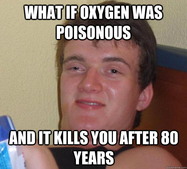 what if oxygen was poisonous and it kills you after 80 years  10 Guy