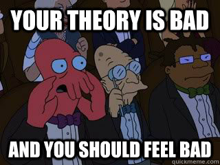 Your theory is bad and you should feel bad  Bad Zoidberg