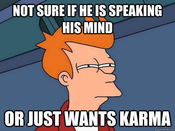 Not sure if he is speaking his mind or just wants karma  Futurama Fry