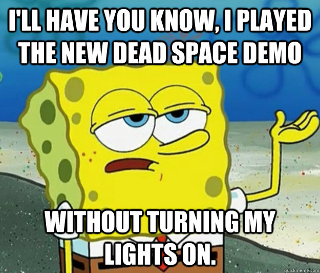 I'll have you know, I played the new Dead space demo Without turning my lights on. - I'll have you know, I played the new Dead space demo Without turning my lights on.  Tough Spongebob