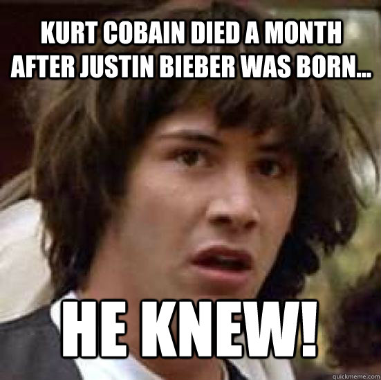 Kurt Cobain died a month after Justin Bieber was born... He knew!  conspiracy keanu