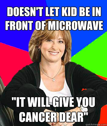 Doesn't let kid be in front of microwave 