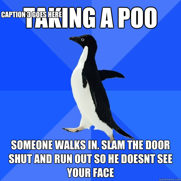 Taking A poo Someone walks in. Slam the door shut and run out so he doesnt see your face Caption 3 goes here  Socially Awkward Penguin