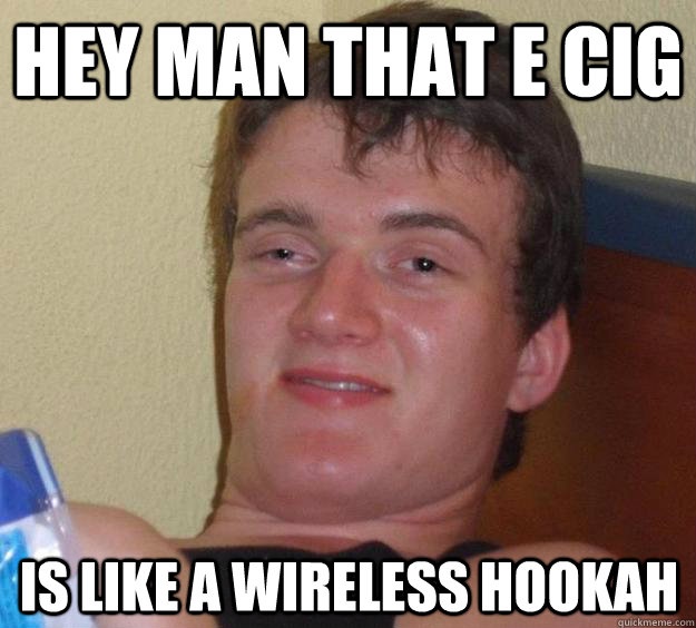 Hey man that e cig is like a wireless hookah  10 Guy