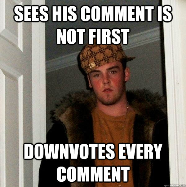 Sees his comment is not first downvotes every comment   Scumbag Steve