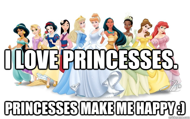 I love princesses. Princesses make me happy :)  disney princesses