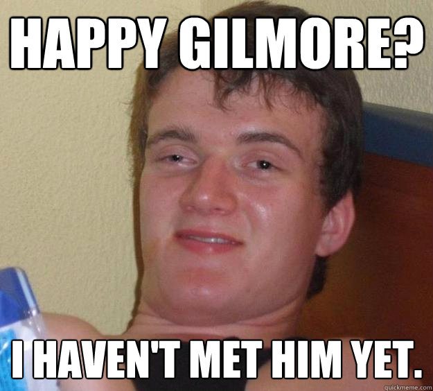 Happy Gilmore? I haven't met him yet.  10 Guy