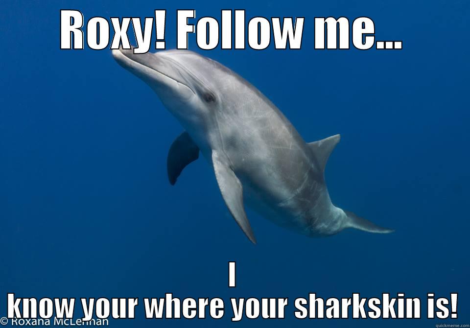 ROXY! FOLLOW ME... I KNOW YOUR WHERE YOUR SHARKSKIN IS! Misc