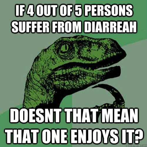 If 4 out of 5 persons suffer from diarreah doesnt that mean that one enjoys it?  Philosoraptor