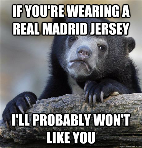 If you're wearing a real madrid jersey i'll probably won't like you  Confession Bear