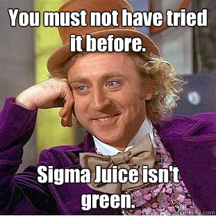 You must not have tried it before. Sigma Juice isn't green.  Condescending Wonka