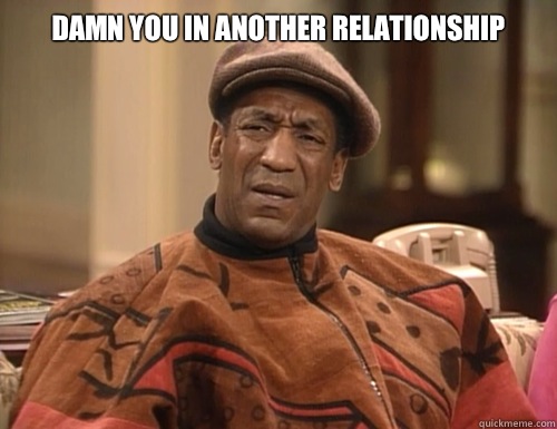 Damn you in another relationship   Confounded Cosby