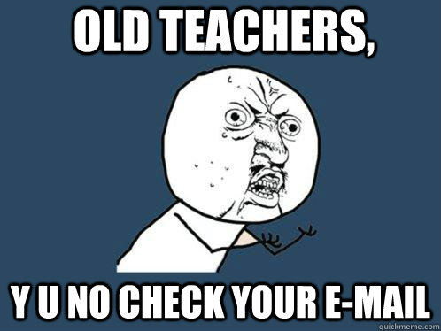 OLD TEACHERS, y u no check your e-mail  Y U No