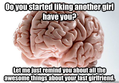 Oo you started liking another girl have you? Let me just remind you about all the awesome things about your last girlfriend.  Scumbag Brain