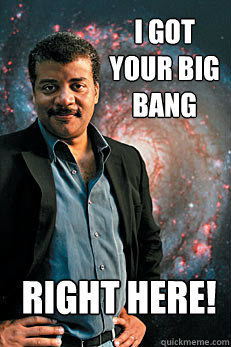 i got your big bang right here!  Neil deGrasse Tyson