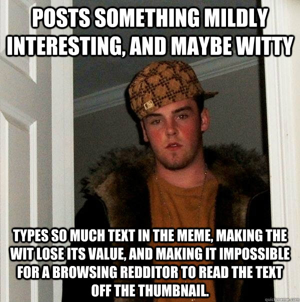 POSTS SOMETHING MILDLY INTERESTING, AND MAYBE WITTY TYPES SO MUCH TEXT IN THE MEME, MAKING THE WIT LOSE ITS VALUE, AND MAKING IT IMPOSSIBLE FOR A BROWSING REDDITOR TO READ THE TEXT OFF THE THUMBNAIL.  Scumbag Steve