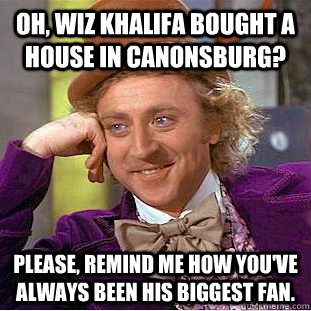 Oh, Wiz Khalifa bought a house in Canonsburg? Please, remind me how you've always been his biggest fan.  Creepy Wonka