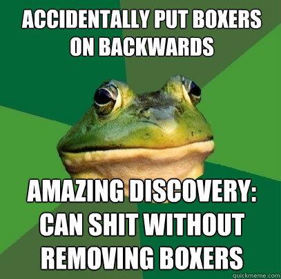 Accidentally put boxers on backwards Amazing discovery: can shit without removing boxers - Accidentally put boxers on backwards Amazing discovery: can shit without removing boxers  Foul Bachelor Frog