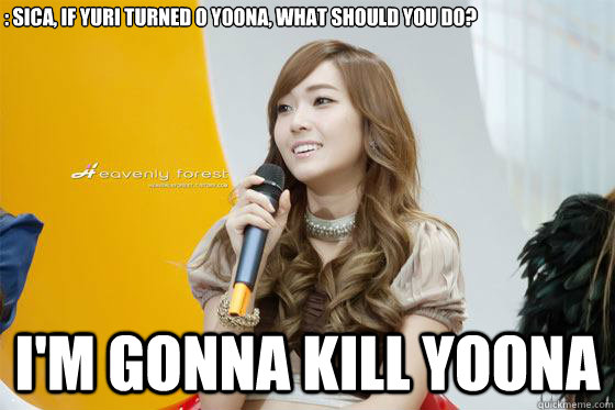 : sica, if yuri turned o yoona, what should you do? i'm gonna kill yoona  kill yoona