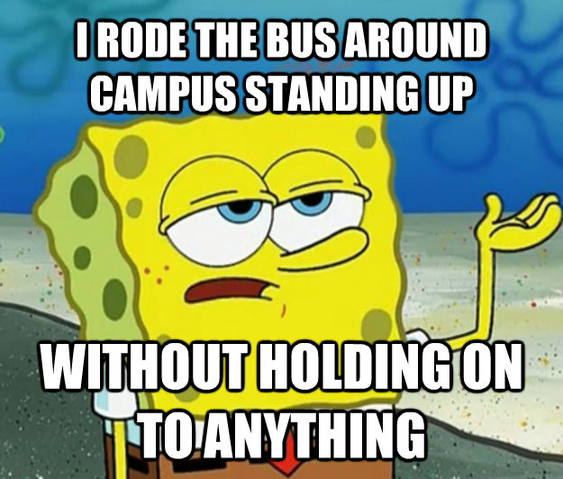 I RODE THE BUS AROUND CAMPUS STANDING UP WITHOUT HOLDING ON TO ANYTHING - I RODE THE BUS AROUND CAMPUS STANDING UP WITHOUT HOLDING ON TO ANYTHING  How tough am I