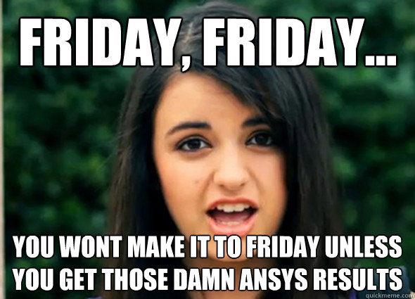 Friday, Friday... YOU WONT MAKE IT TO FRIDAY UNLESS YOU GET THOSE DAMN ANSYS RESULTS - Friday, Friday... YOU WONT MAKE IT TO FRIDAY UNLESS YOU GET THOSE DAMN ANSYS RESULTS  Rebecca Blackmeme