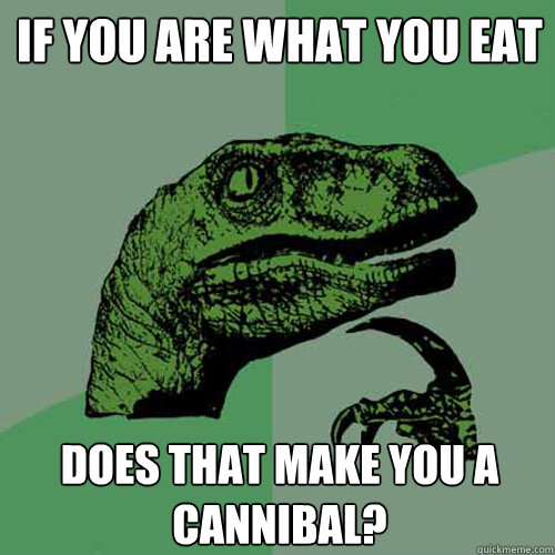 if you are what you eat does that make you a cannibal?  Philosoraptor