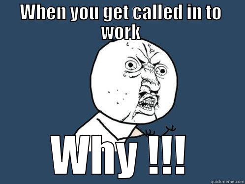 WHEN YOU GET CALLED IN TO WORK WHY !!! Y U No