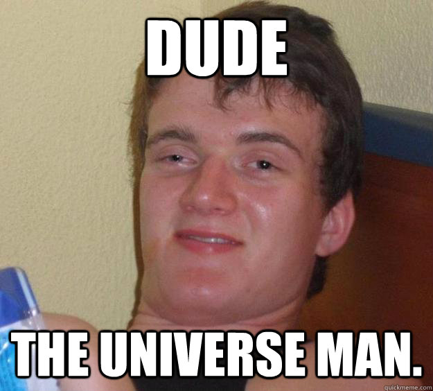 dude the universe man. - dude the universe man.  10 Guy