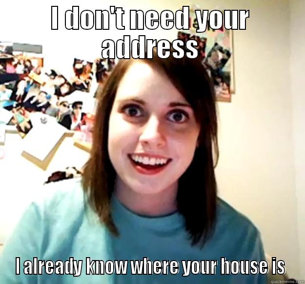 I don't need your address.... - I DON'T NEED YOUR ADDRESS I ALREADY KNOW WHERE YOUR HOUSE IS Overly Attached Girlfriend