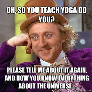 Oh, so you teach yoga do you? please tell me about it again, and how you know everything about the universe...  Willy Wonka Meme