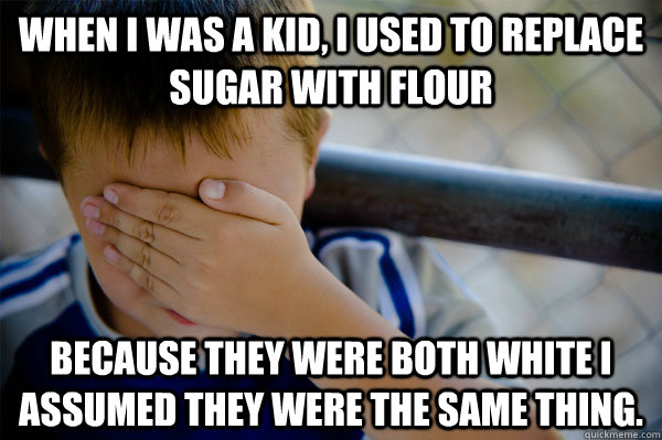 When I was a kid, I used to replace Sugar with Flour  Because they were both white I assumed they were the same thing.    Confession kid