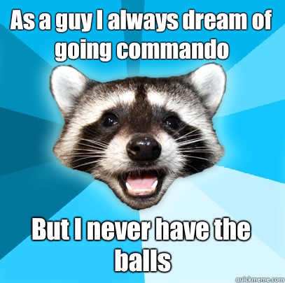 As a guy I always dream of going commando But I never have the balls - As a guy I always dream of going commando But I never have the balls  Lame Pun Coon