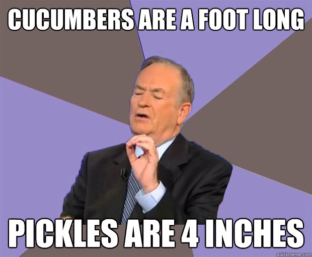 Cucumbers are a foot long Pickles are 4 inches  Bill O Reilly