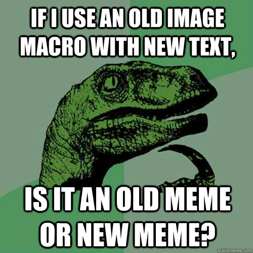 if i use an old image macro with new text, is it an old meme or new meme? - if i use an old image macro with new text, is it an old meme or new meme?  Philosoraptor