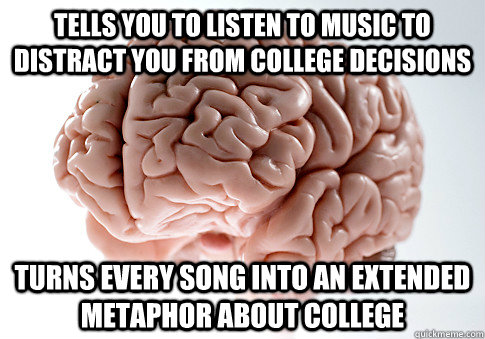 Tells you to listen to music to distract you from college decisions turns every song into an extended metaphor about college  Scumbag Brain