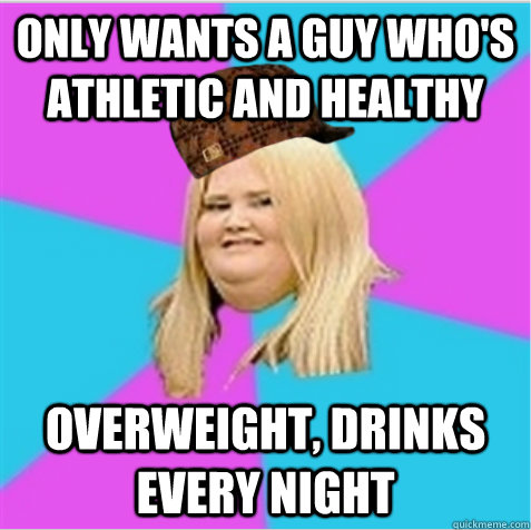 only wants a guy who's athletic and healthy overweight, drinks every night - only wants a guy who's athletic and healthy overweight, drinks every night  scumbag fat girl