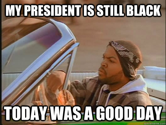 My President is still black Today was a good day  today was a good day