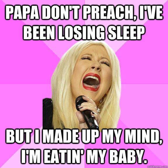 Papa don't preach, i've been losing sleep But I made up my mind, I'm eatin' my baby.  Wrong Lyrics Christina