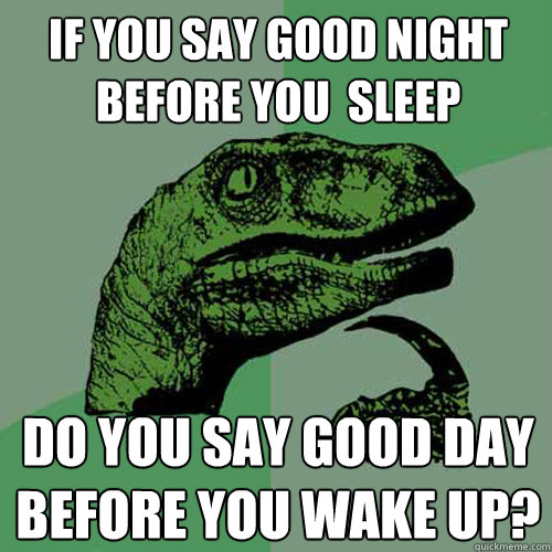 If you say good night before you  sleep Do you say good day before you wake up? - If you say good night before you  sleep Do you say good day before you wake up?  Philosoraptor