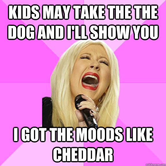 kids may take the the dog and I'll show you I got the moods like cheddar  Wrong Lyrics Christina