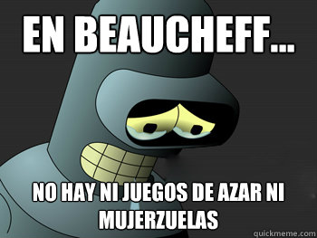 en beaucheff... no hay ni juegos de azar ni mujerzuelas   Sad Bender