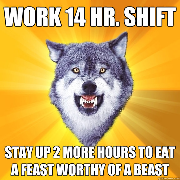 Work 14 hr. shift Stay up 2 more hours to eat a feast worthy of a beast  Courage Wolf