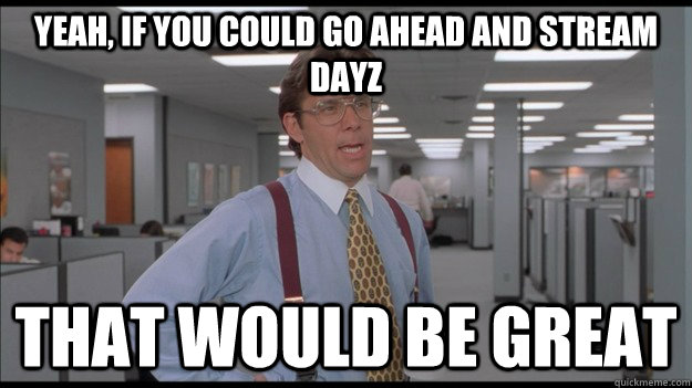 Yeah, if you could go ahead and stream DayZ That would be great  Office Space Lumbergh HD