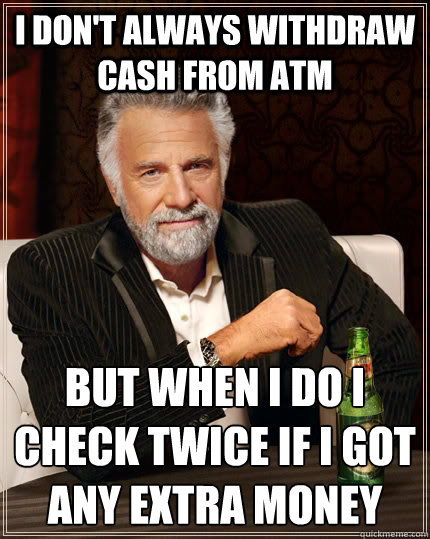 I don't always withdraw cash from ATM but when I do I check twice if I got any extra money  The Most Interesting Man In The World