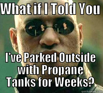 WHAT IF I TOLD YOU  I'VE PARKED OUTSIDE WITH PROPANE TANKS FOR WEEKS? Matrix Morpheus