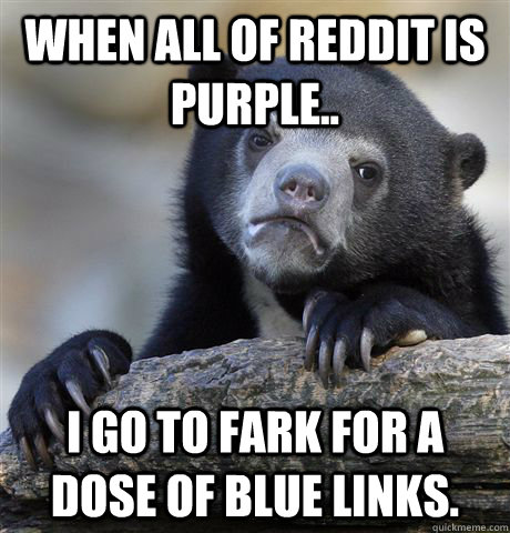 When all of reddit is purple.. I go to Fark for a dose of blue links.  Confession Bear